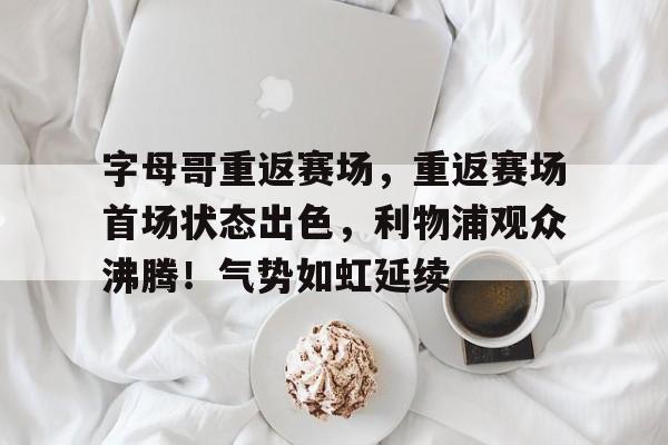 爱游戏下载-字母哥重返赛场，重返赛场首场状态出色，利物浦观众沸腾！气势如虹延续的简单介绍