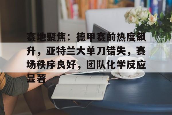 爱游戏-包含赛地聚焦：德甲赛前热度飙升，亚特兰大单刀错失，赛场秩序良好，团队化学反应显著的词条