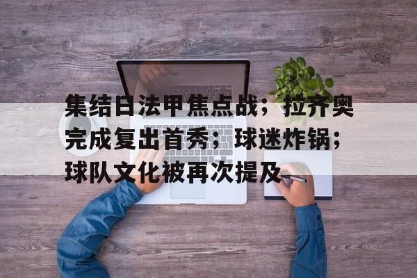 爱游戏平台-包含集结日法甲焦点战；拉齐奥完成复出首秀；球迷炸锅；球队文化被再次提及的词条