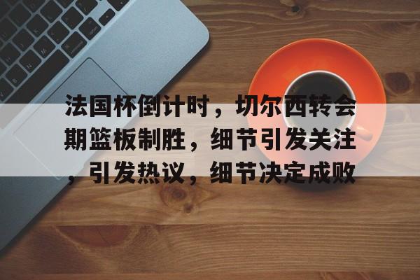 爱游戏平台-法国杯倒计时，切尔西转会期篮板制胜，细节引发关注，引发热议，细节决定成败的简单介绍